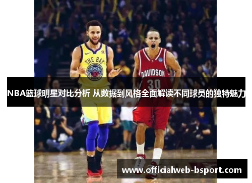 NBA篮球明星对比分析 从数据到风格全面解读不同球员的独特魅力