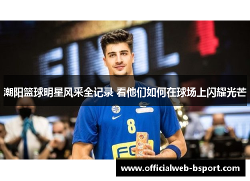 潮阳篮球明星风采全记录 看他们如何在球场上闪耀光芒