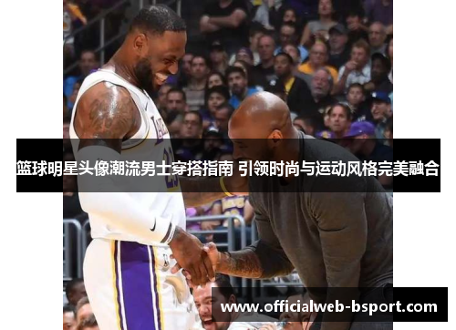 篮球明星头像潮流男士穿搭指南 引领时尚与运动风格完美融合