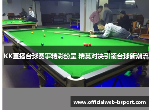 KK直播台球赛事精彩纷呈 精英对决引领台球新潮流